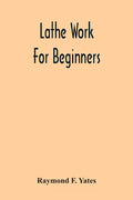 Lathe Work For Beginners; A Practical Treatise On Lathe Work With Complete Instructions For Properly Using The Various Tools, Including Complete Direc - Paperback