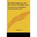 The Bible Regained, And The God Of The Bible Ours: Or The System Of Religious Truth In Outline (1874) - Hardcover