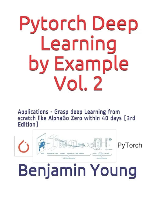 Pytorch Deep Learning by Example, Vol. 2: Applications - Grasp deep Learning from scratch like AlphaGo Zero within 40 days (3rd Edition) - Paperback