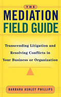 The Mediation Field Guide: Transcending Litigation and Resolving Conflicts in Your Business or Organization - Hardcover