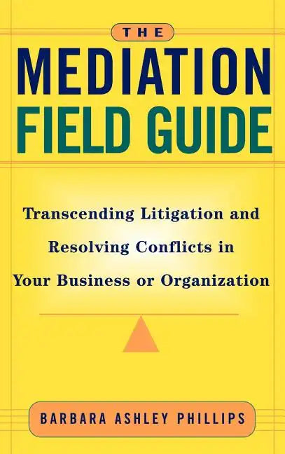 The Mediation Field Guide: Transcending Litigation and Resolving Conflicts in Your Business or Organization - Hardcover