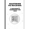 Mastering PC Building: A Beginner's Handbook for 2023 - Paperback