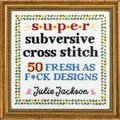 Super Subversive Cross Stitch: 50 Fresh as F*ck Designs - Hardcover