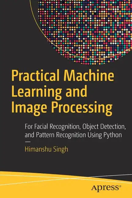 Practical Machine Learning and Image Processing: For Facial Recognition, Object Detection, and Pattern Recognition Using Python - Paperback