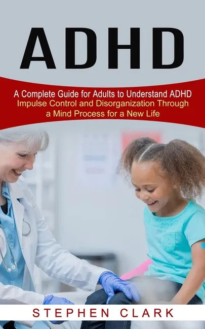 ADHD: A Complete Guide for Adults to Understand ADHD (Impulse Control and Disorganization Through a Mind Process for a New Life) - Paperback