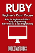 Ruby Beginner's Crash Course: Beginner's Guide to Ruby Programming, Ruby On Rails & Rails Programming - Paperback