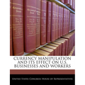 Currency Manipulation and Its Effect on U.S. Businesses and Workers - Paperback