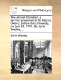The Almost Christian: A Sermon Preached at St. Mary's Oxford, Before the University, on July 25. 1741. by John Wesley, ... - Paperback