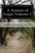 A System of Logic Volume I: Ratiocinative and Inductive Being a Connected View of the Principles of Evidence and the Methods of Scientific Investigati - Paperback