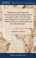 Plain Reasons for Presbyterians Dissenting From the Revolution-church in Scotland. As Also, Their Principles Concerning Civil Government, and the Diff - Hardcover