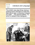 The Child's New Play-Thing: Being a Spelling-Book Intended to Make the Learning to Read, a Diversion Instead of a Task ... the Second Edition. to - Paperback