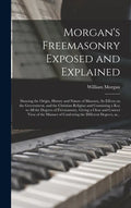 Morgan's Freemasonry Exposed and Explained: Showing the Origin, History and Nature of Masonry, Its Effects on the Government, and the Christian Religi - Hardcover