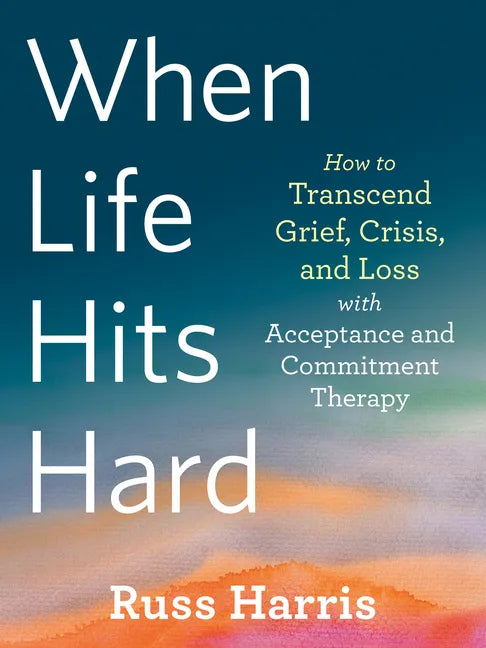 When Life Hits Hard: How to Transcend Grief, Crisis, and Loss with Acceptance and Commitment Therapy - Paperback