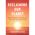 Reclaiming Our Planet: How Environmental History Can Help Solve the Climate Crisis - Hardcover