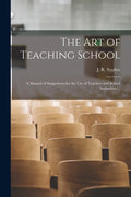 The Art of Teaching School: a Manual of Suggestions for the Use of Teachers and School Authorities ... - Paperback