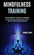 Mindfulness Training: An Easy Guide to Quickly Relieve Stress, Anxiety and Feel Present in Everyday Situations (Learning Buddhist Teachings - Paperback