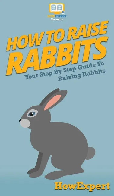 How To Raise Rabbits: Your Step By Step Guide To Raising Rabbits - Hardcover