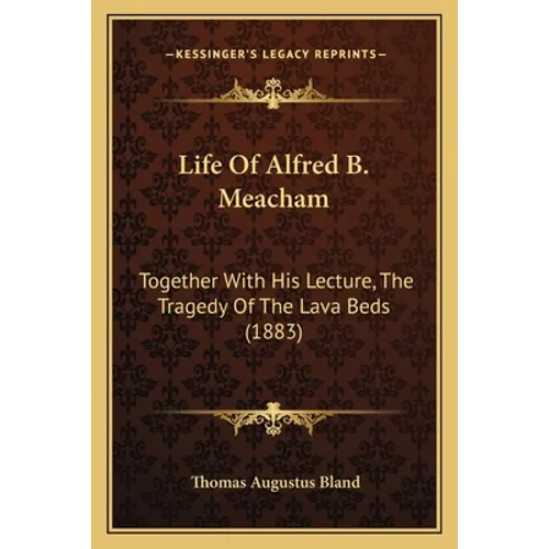Life Of Alfred B. Meacham: Together With His Lecture, The Tragedy Of The Lava Beds (1883) - Paperback