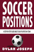 Soccer Positions: A-Step-by-Step Guide about Each Player on a Team - Paperback
