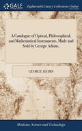 A Catalogue of Optical, Philosophical, and Mathematical Instruments, Made and Sold by George Adams, - Hardcover