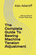 The Complete Guide To Sewing Machine Tension Adjustment: Sewing Machine Tension Made Easy - Paperback