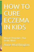 How to Cure Eczema in Kids: Miracle Remedies That Really Work - Paperback