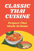 Classic Thai Cuisine: Prepare Thai Meals At Home: Thai Recipes For Beginners - Paperback