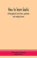 How to learn Gaelic: orthographical instructions, grammar, and reading lessons - Paperback
