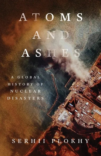 Atoms and Ashes: A Global History of Nuclear Disasters - Hardcover