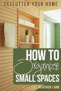 How to Organize Small Spaces: Decluttering Tips and Organization Ideas for Your Home - Paperback