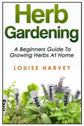Herb Gardening: A Beginners Guide To Growing Herbs At Home - Paperback