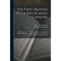The First Oration of Cicero Against Cataline: Being the Latin Text ... With a Literal Interlinear Translation, and With an Elegant Translation in the - Paperback