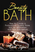 Beauty Bath: How to Create a Professional Quality Home Spa for Relaxation and Pure Indulgence - Paperback