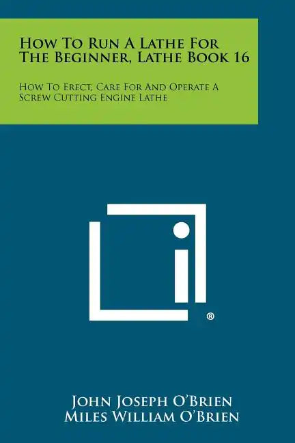 How To Run A Lathe For The Beginner, Lathe Book 16: How To Erect, Care For And Operate A Screw Cutting Engine Lathe - Paperback