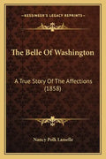 The Belle Of Washington: A True Story Of The Affections (1858) - Paperback
