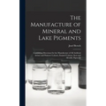 The Manufacture of Mineral and Lake Pigments: Containing Directions for the Manufacture of All Artificial Artists' and Painters' Colours, Enamel Colou - Hardcover