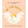Be the Light: Words to Inspire Gratitude, Hope and Happiness - Hardcover