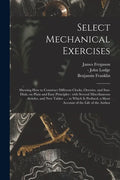 Select Mechanical Exercises: Shewing How to Construct Different Clocks, Orreries, and Sun-dials, on Plain and Easy Principles: With Several Miscell - Paperback