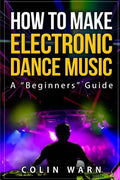 How To Make Electronic Dance Music: A Beginner's Guide - Paperback