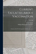 Current Fallacies About Vaccination: a Letter to Dr. W. B. Carpenter, C.B., &c., &c., &c.; no. 586 - Paperback