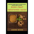 Growing Monk Fruit To Avoid Sugar Intake Using The New Monk Fruit Sweetener Guide - Paperback