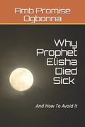 Why Prophet Elisha Died Sick and How To Avoid It - Paperback