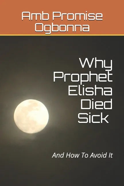 Why Prophet Elisha Died Sick and How To Avoid It - Paperback