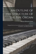 An Outline of the Structure of the Pipe Organ: Designed for the General Information of Organists, Church Committees, and Musical Students - Paperback