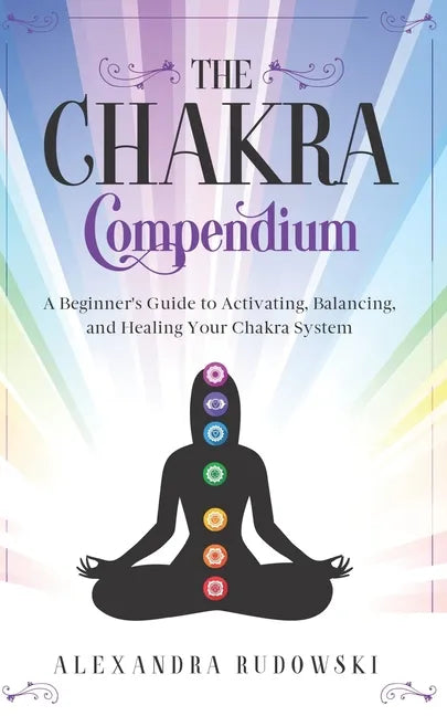 The Chakra Compendium: A Beginner's Guide to Activating, Balancing, and Healing Your Chakra System - Paperback