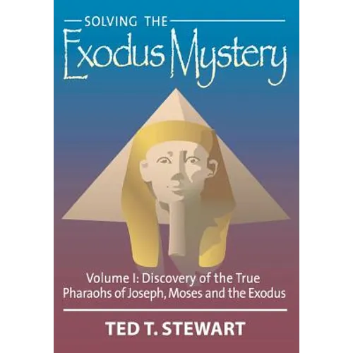 Solving the Exodus Mystery (Volume One): Discovery of the True Pharoahs of Joseph, Moses, and the Exodus - Hardcover