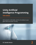 Unity Artificial Intelligence Programming - Fifth Edition: Add powerful, believable, and fun AI entities in your game with the power of Unity - Paperback