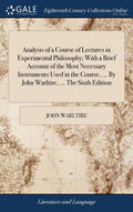 Analysis of a Course of Lectures in Experimental Philosophy; With a Brief Account of the Most Necessary Instruments Used in the Course, ... By John Wa - Hardcover