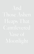 And Those Ashen Heaps That Cantilevered Vase of Moonlight - Hardcover