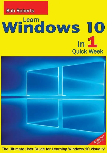 Learn Windows 10 in 1 Quick Week. Beginner to Pro.: The Ultimate User Guide for Learning Windows 10 Visually! - Paperback
